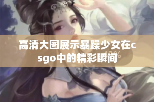 高清大图展示暴躁少女在csgo中的精彩瞬间
