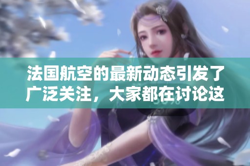 法国航空的最新动态引发了广泛关注，大家都在讨论这家航空公司的未来发展方向。