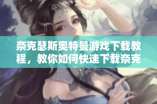 奈克瑟斯奥特曼游戏下载教程，教你如何快速下载奈克瑟斯奥特曼