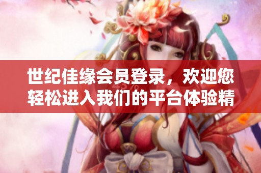 世纪佳缘会员登录，欢迎您轻松进入我们的平台体验精彩服务！