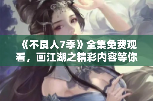 《不良人7季》全集免费观看，画江湖之精彩内容等你来探寻！