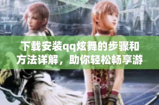 下载安装qq炫舞的步骤和方法详解，助你轻松畅享游戏乐趣