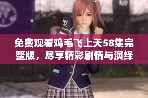 免费观看鸡毛飞上天58集完整版，尽享精彩剧情与演绎乐趣！