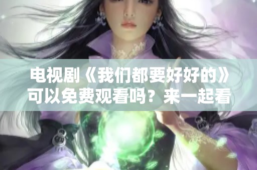 电视剧《我们都要好好的》可以免费观看吗？来一起看看吧！