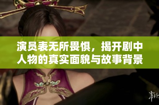 演员表无所畏惧，揭开剧中人物的真实面貌与故事背景