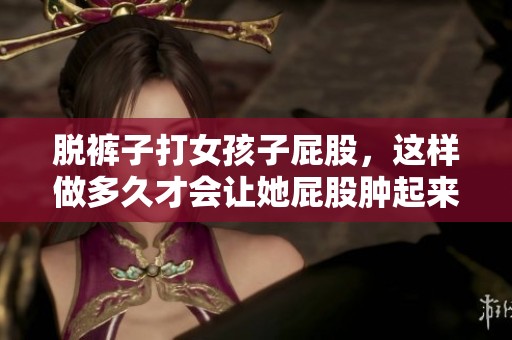 脱裤子打女孩子屁股，这样做多久才会让她屁股肿起来呢