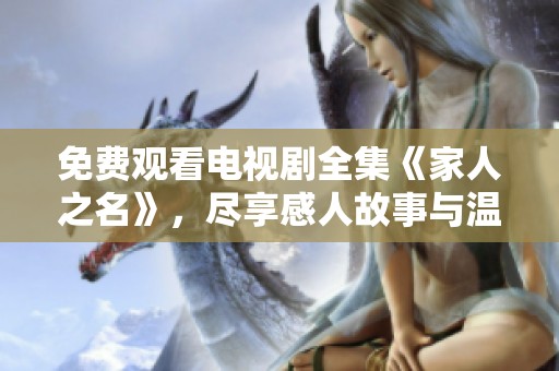 免费观看电视剧全集《家人之名》，尽享感人故事与温馨时刻。
