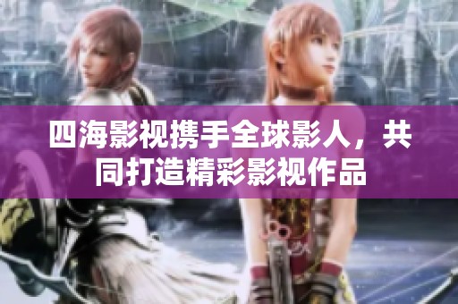 四海影视携手全球影人，共同打造精彩影视作品