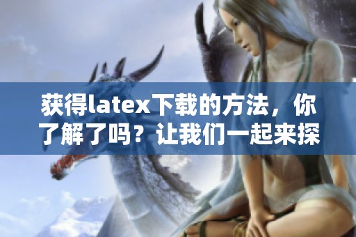 获得latex下载的方法，你了解了吗？让我们一起来探索吧！