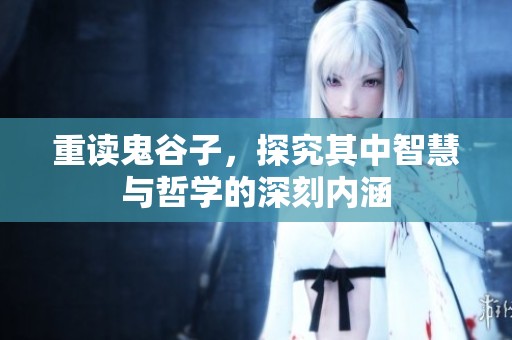 重读鬼谷子，探究其中智慧与哲学的深刻内涵