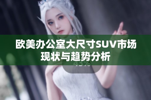 欧美办公室大尺寸SUV市场现状与趋势分析