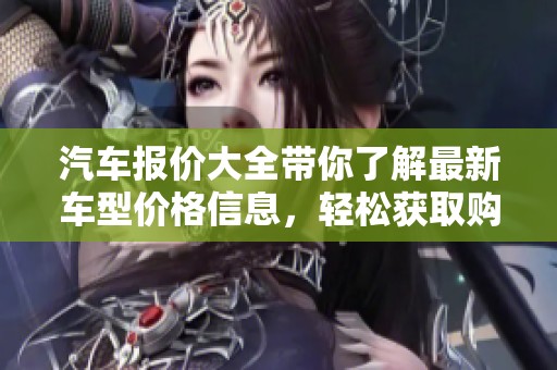 汽车报价大全带你了解最新车型价格信息，轻松获取购车决策依据
