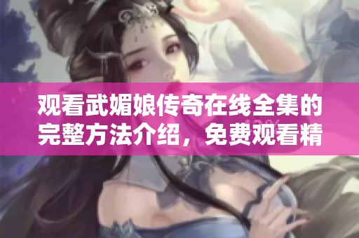 观看武媚娘传奇在线全集的完整方法介绍，免费观看精彩剧情回顾与分析