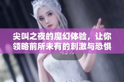 尖叫之夜的魔幻体验，让你领略前所未有的刺激与恐惧