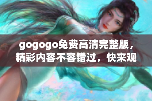 gogogo免费高清完整版，精彩内容不容错过，快来观看吧！