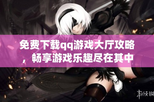 免费下载qq游戏大厅攻略，畅享游戏乐趣尽在其中