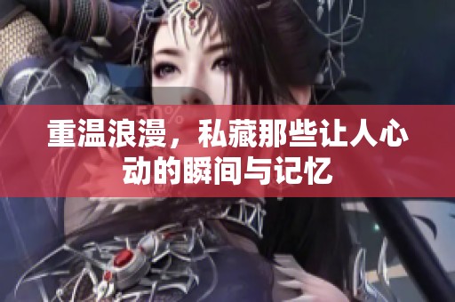 重温浪漫，私藏那些让人心动的瞬间与记忆