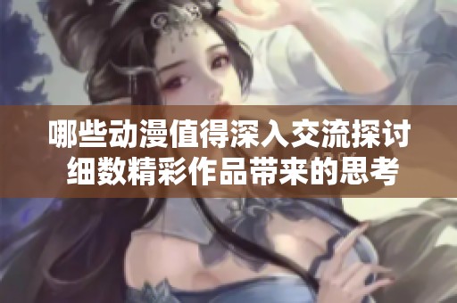 哪些动漫值得深入交流探讨 细数精彩作品带来的思考与启示