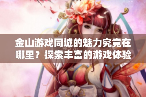 金山游戏同城的魅力究竟在哪里？探索丰富的游戏体验与精彩活动