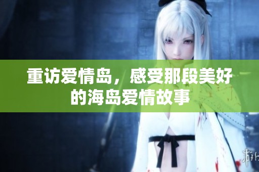 重访爱情岛，感受那段美好的海岛爱情故事