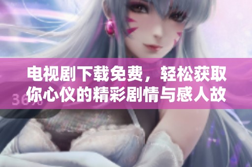 电视剧下载免费，轻松获取你心仪的精彩剧情与感人故事