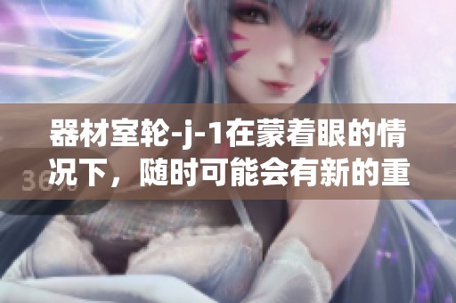 器材室轮-j-1在蒙着眼的情况下，随时可能会有新的重写出现