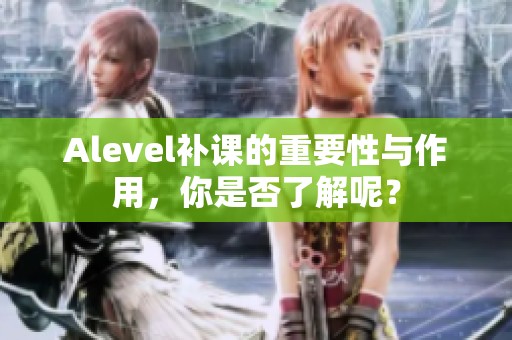 Alevel补课的重要性与作用，你是否了解呢？