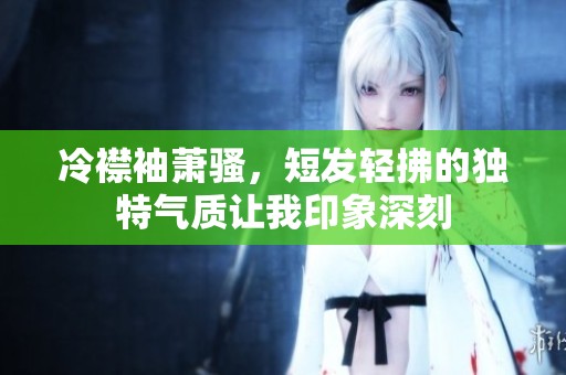 冷襟袖萧骚，短发轻拂的独特气质让我印象深刻