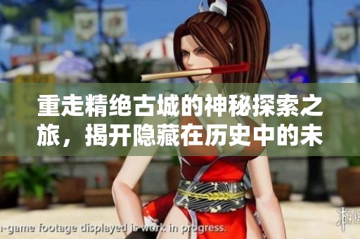 重走精绝古城的神秘探索之旅，揭开隐藏在历史中的未解之谜