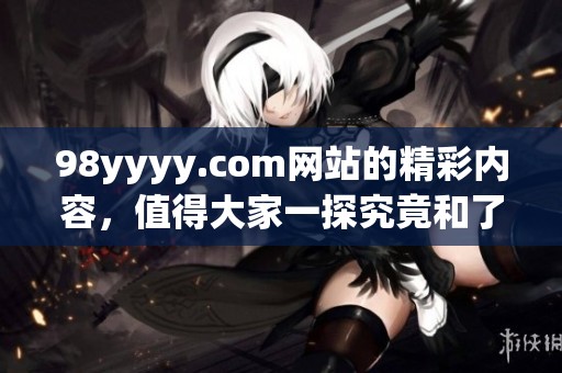 98yyyy.com网站的精彩内容，值得大家一探究竟和了解更多！