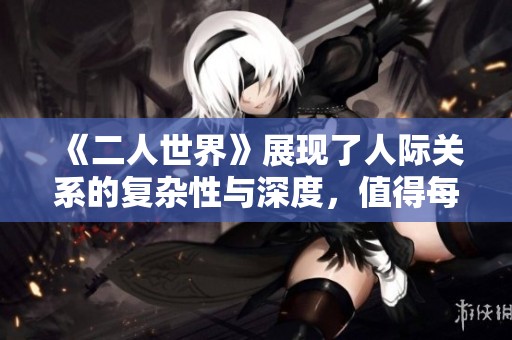 《二人世界》展现了人际关系的复杂性与深度，值得每个人思考与反思