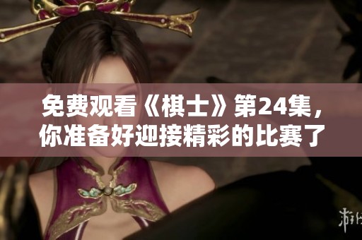 免费观看《棋士》第24集，你准备好迎接精彩的比赛了吗