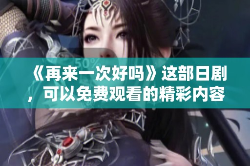 《再来一次好吗》这部日剧，可以免费观看的精彩内容你不可错过，快来体验吧