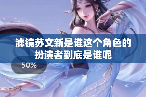 滤镜苏文新是谁这个角色的扮演者到底是谁呢