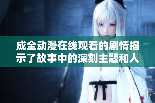 成全动漫在线观看的剧情揭示了故事中的深刻主题和人物关系