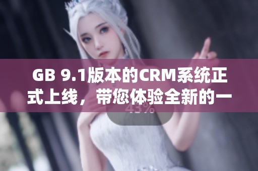 GB 9.1版本的CRM系统正式上线，带您体验全新的一站式管理服务。