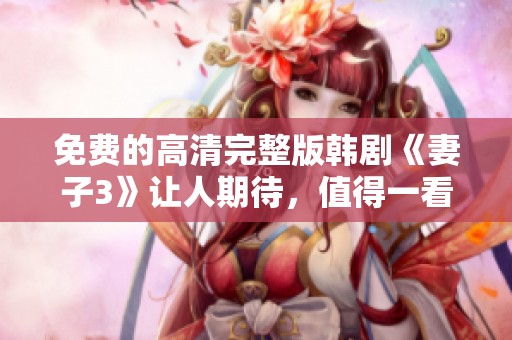 免费的高清完整版韩剧《妻子3》让人期待，值得一看也不可错过！