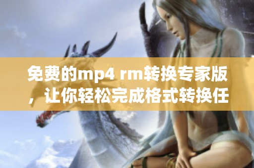 免费的mp4 rm转换专家版，让你轻松完成格式转换任务