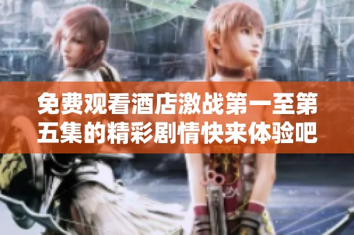 免费观看酒店激战第一至第五集的精彩剧情快来体验吧！