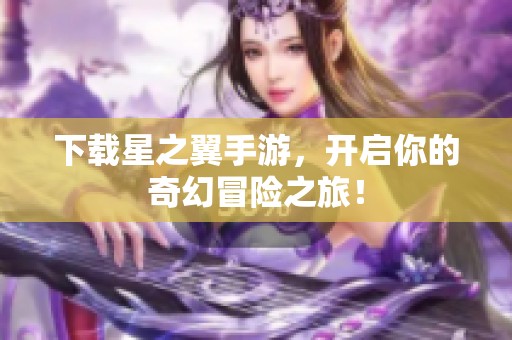 下载星之翼手游，开启你的奇幻冒险之旅！