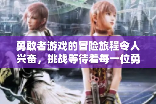 勇敢者游戏的冒险旅程令人兴奋，挑战等待着每一位勇敢者的到来。