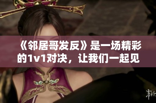 《邻居哥发反》是一场精彩的1v1对决，让我们一起见证这场对抗的精彩吧！
