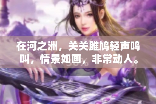 在河之洲，关关雎鸠轻声鸣叫，情景如画，非常动人。