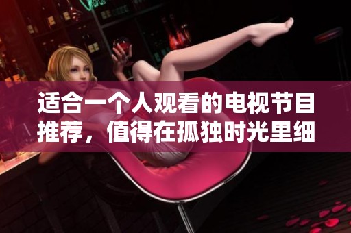 适合一个人观看的电视节目推荐，值得在孤独时光里细细品味