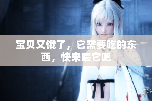 宝贝又饿了，它需要吃的东西，快来喂它吧