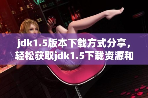 jdk1.5版本下载方式分享，轻松获取jdk1.5下载资源和安装指南