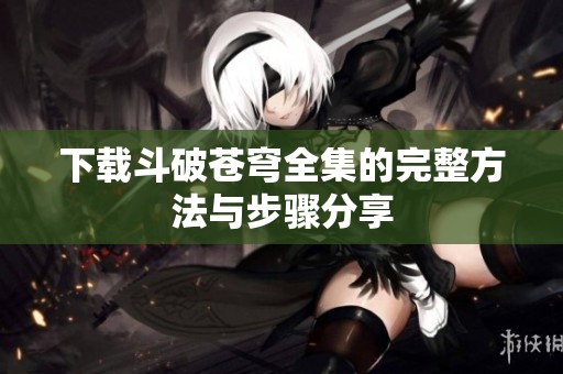 下载斗破苍穹全集的完整方法与步骤分享