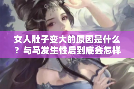 女人肚子变大的原因是什么？与马发生性后到底会怎样影响她们。