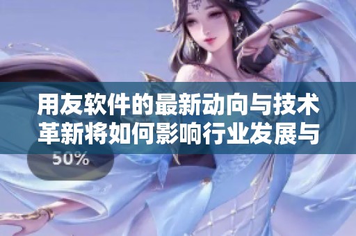用友软件的最新动向与技术革新将如何影响行业发展与企业运作方式