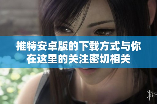 推特安卓版的下载方式与你在这里的关注密切相关